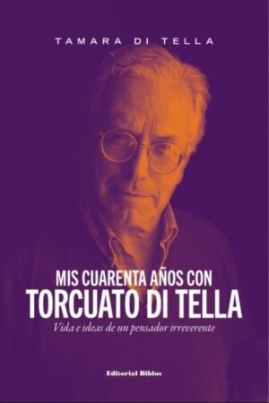 MIS CUARENTA AÑOS CON TORCUATO DI TELLA, VIDA E IDEAS DE UN PENSADOR IRREVERENTE