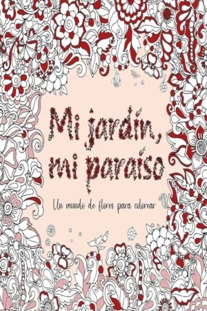 MI JARDIN MI PARAISO: UN MUNDO DE FLORES PARA COLOREAR