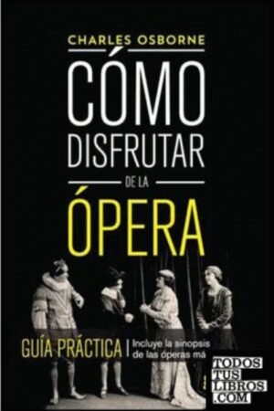CÓMO DISFRUTAR DE LA ÓPERA. GUÍA PRÁCTICA. INCLUYE LA SINOPSIS DE LAS ÓPERAS MÁS FAMOSAS