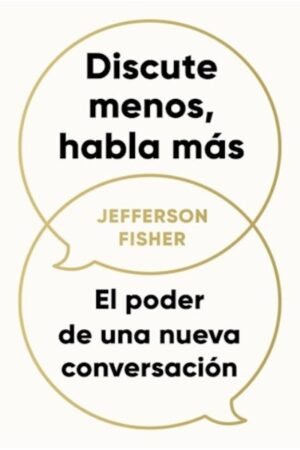 DISCUTE MENOS HABLA MAS. EL PODER DE UNA NUEVA CONVERSACION