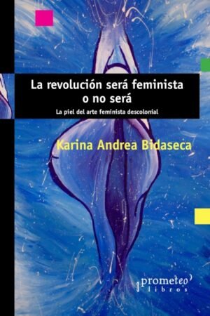 REVOLUCION SERA FEMINISTA O NO SERA. LA PIEL DEL ARTE FEMINISTA DESCOLONIAL LA