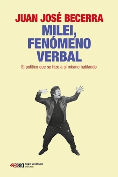 MILEI FENOMENO VERBAL. EL POLITICO QUE SE HIZO A SI MISMO HABLANDO