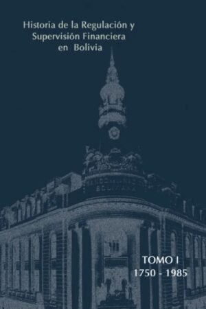 HISTORIA DE LA REGULACION Y SUPERVISION FINANCIERA EN BOLIVIA 1750-2013 /(2TOMOS)