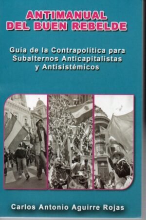 ANTIMANUAL DEL BUEN REBELDE GUIA DE LA CONTRAPOLITICA PARA SUBALTERNOS ANTICAPITALISTAS Y ANTISISTEMICOS