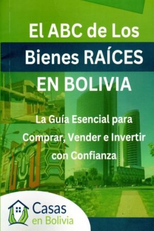 EL ABC DE LOS BIENES RAÍCES EN BOLIVIA. LA GUIA ESENCIAL PARA COMPRAR VENDER E INVERTIR CON CONFIANZA
