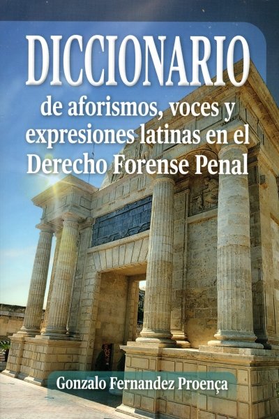 DICCIONARIO DE AFORISMOS VOCES Y EPRESIONES LATINAS EN EL DERECHO FORENSE PENAL
