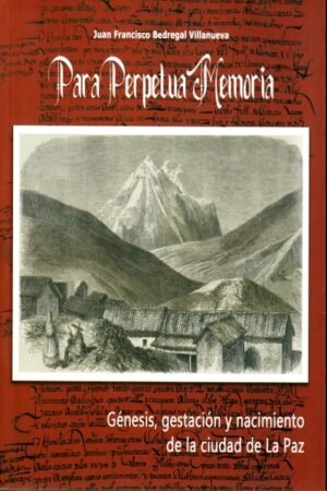 PARA PERPETUA MEMORIA. GENESIS GESTACION Y NACIMIENTO DE LA CIUDAD DE LA PAZ