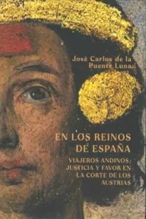 EN LOS REINOS DE ESPAÑA. VIAJEROS ANDINOS JUSTICIA Y FAVOR EN LA CORTE DE LOS AUSTRIAS
