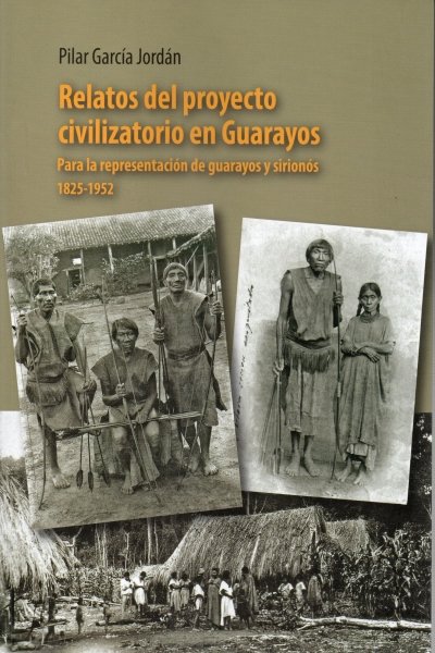 RELATOS DEL PROYECTO CIVILIZATORIO EN GUARAYOS. PARA LA REPRESENTACION DE GURAYOS Y SIRIONOS 1825-1952