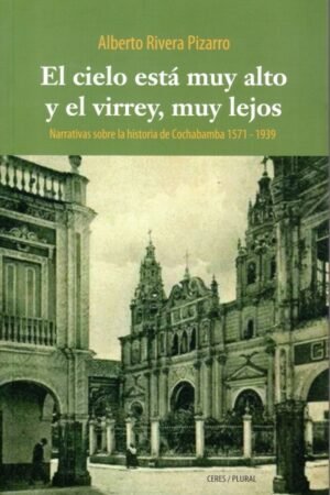 CIELO ESTA MUY ALTO Y EL VIRREY MUY LEJOS. NARRATIVAS SOBRE LA HISTORIA DE COCHABAMBA 1571-1939 EL