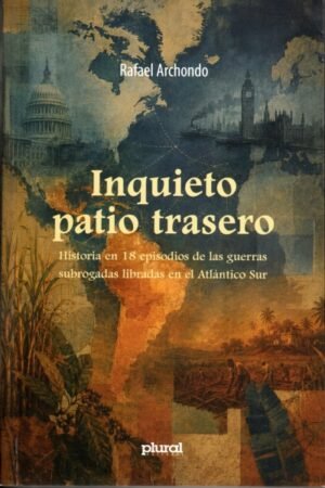 INQUIETO PATIO TRASERO. HISTORIA EN 18 EPISODIOS DE LAS GUERRAS SUBROGADAS LIBRADAS EN EL ATLANTICO SUR