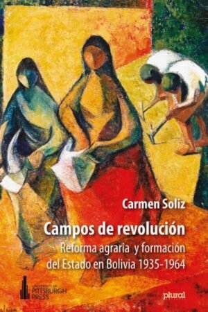 CAMPOS DE REVOLUCION. REFORMA AGRARIA Y FORMACION DEL ESTADO EN BOLIVIA 1935-1964