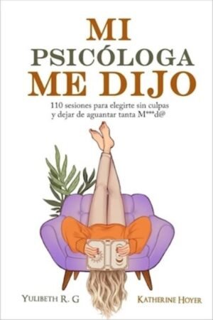 MI PSICÓLOGA ME DIJO: 110 SESIONES PARA ELEGIRTE SIN CULPAS Y DEJAR DE AGUANTAR