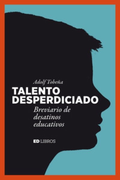 TALENTO DESPERDICIADO. BREVIARIO DE DESATINOS EDUCATIVOS