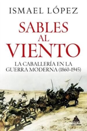 SABLES AL VIENTO. LA CABALLERÍA EN LA GUERRA MODERNA (1860-1945)