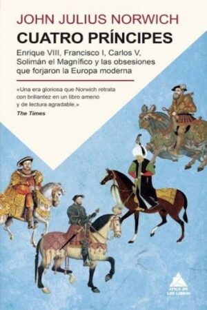 CUATRO PRÍNCIPES. ENRIQUE VIII FRANCISCO I CARLOS V SOLIMÁN EL MAGNÍFICO Y LAS OBSESIONES QUE FORJARON LA EUROPA MODE