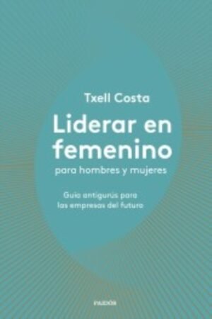 LIDERAR EN FEMENINO PARA HOMBRES Y MUJERES. GUIA ANTIGURUS PARA LAS EMPRESAS DEL FUTURO