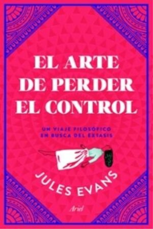 ARTE DE PERDER EL CONTROL. UN VIAJE FILOSOFICO EN BUSCA DEL EXTASIS EL