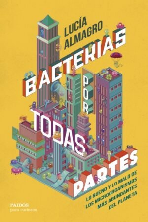 BACTERIAS POR TODAS PARTES. LO BUENO Y LO MALO DE LOS MICROORGANISMOS MAS ABUNDANTES DEL PLANETA
