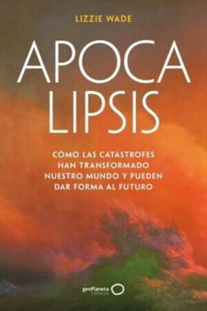 APOCALIPSIS CÓMO LAS CATÁSTROFES HAN TRANSFORMADO NUESTRO MUNDO Y PUEDEN DAR FORMA AL FUTURO