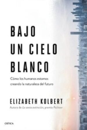 BAJO UN CIELO BLANCO. COMO LOS HUMANOS ESTAMOS CREANDO LA NATURALEZA DEL FUTURO