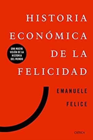 HISTORIA ECONOMICA DE LA FELICIDAD. UNA NUEVA VISION DE LA HISTORIA DEL MUNDO