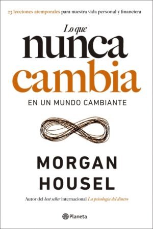 LO QUE NUNCA CAMBIA. 23 LECCIONES ATEMPORALES PARA NUESTRA VIDA PERSONAL Y FINANCIERA