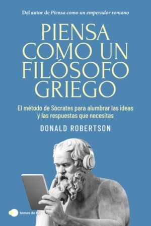 PIENSA COMO UN FILOSOFO GRIEGO. EL METODO DE SOCRATES PARA ALUMBRAR LAS IDEAS Y LAS RESPUESTAS QUE NECESITAS