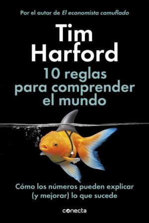 10 REGLAS PARA COMPRENDER EL MUNDO. COMO LOS NUMEROS PUEDEN EXPLICAR (Y MEJORAR) LO QUE SUCEDE