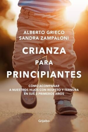 CRIANZA PARA PRINCIPIANTES. COMO ACOMPAÑAR A NUESTROS HIJOS CON RESPETO Y TERNURA EN SUS 3 PRIMEROS AÑOS.