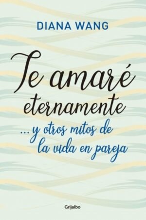 TE AMARE ETERNAMENTE ... Y OTROS MITOS DE LA VIDA EN PAREJA