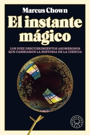 INSTANTE MAGICO. LOS DIEZ DESCUBRIMIENTOS ASOMBROSOS QUE CAMBIARON LA HISTORIA DE LA CIENCIA EL