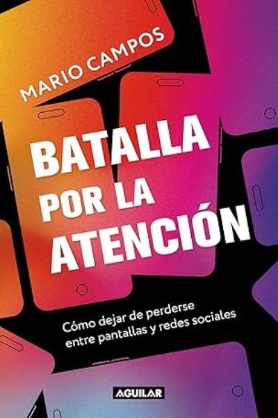 BATALLA POR LA ATENCION. COMO DEJAR DE PERDERSE ENTRE PANTALLAS Y REDES SOCIALES