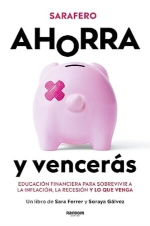 AHORRA Y VENCERAS. EDUCACION FINANCIERA PARA SOBREVIVIR A LA INFLACION LA RECESIÓN Y LO QUE VENGA