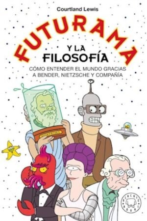 FUTURAMA Y LA FILOSOFIA. COMO ENTENDER EL MUNDO GRACIAS A BENDER NIETZSCHE Y COMPAÑIA