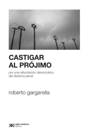 CASTIGAR AL PROJIMO. POR UNA REFUNDACION DEMOCRATICA DEL DERECHO PENAL