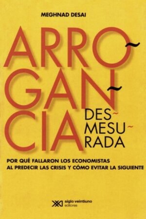 ARROGANCIA DESMESURADA. POR QUÉ FALLARON LOS ECONOMISTAS AL PREDECIR LAS CRISIS Y CÓMO EVITAR