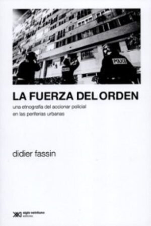 FUERZA DEL ORDEN. UNA ETNOGRAFIA DEL ACCIONAR POLICIAL EN LAS PERIFERIAS URBANAS LA